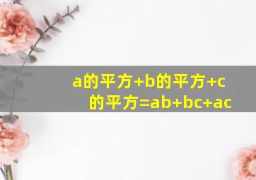 a的平方+b的平方+c的平方=ab+bc+ac