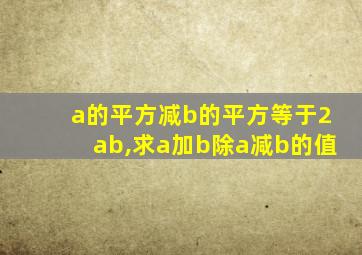 a的平方减b的平方等于2ab,求a加b除a减b的值