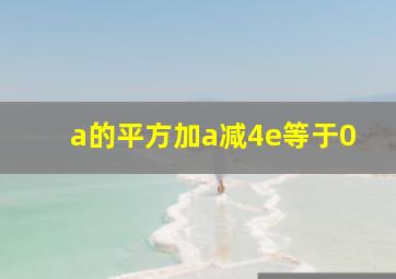 a的平方加a减4e等于0