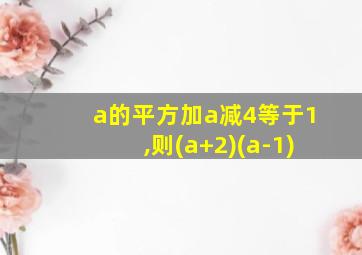 a的平方加a减4等于1,则(a+2)(a-1)