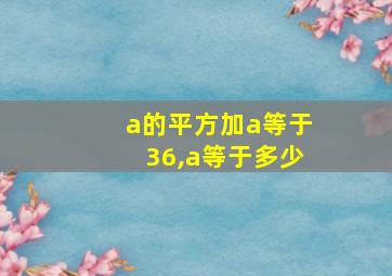 a的平方加a等于36,a等于多少