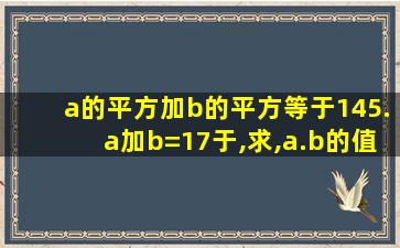 a的平方加b的平方等于145.a加b=17于,求,a.b的值