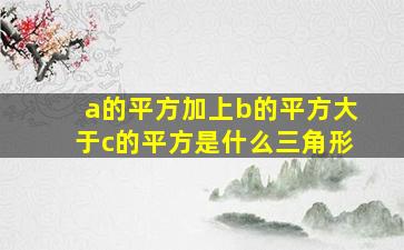 a的平方加上b的平方大于c的平方是什么三角形