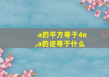 a的平方等于4e,a的逆等于什么