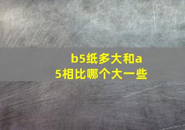 b5纸多大和a5相比哪个大一些