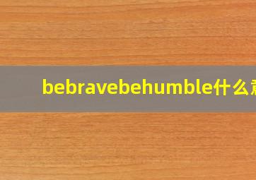 bebravebehumble什么意思