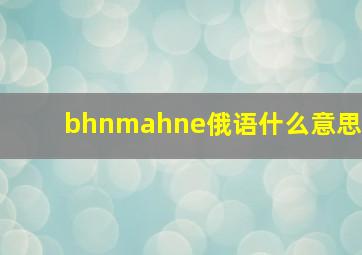 bhnmahne俄语什么意思