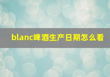 blanc啤酒生产日期怎么看