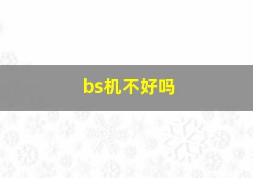 bs机不好吗