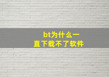 bt为什么一直下载不了软件