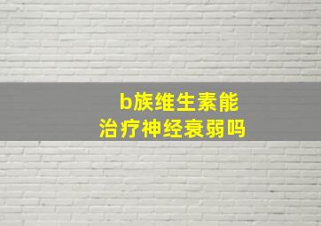 b族维生素能治疗神经衰弱吗