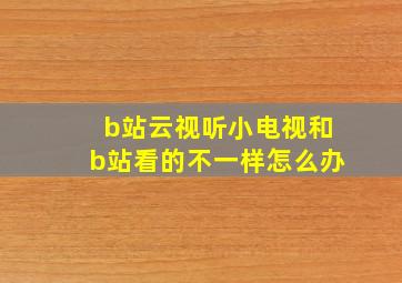 b站云视听小电视和b站看的不一样怎么办