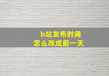 b站发布时间怎么改成前一天