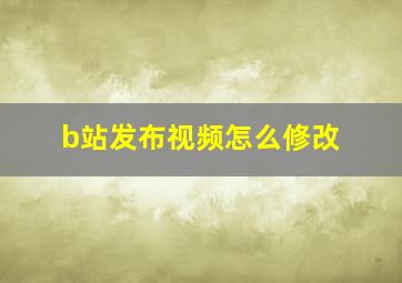 b站发布视频怎么修改