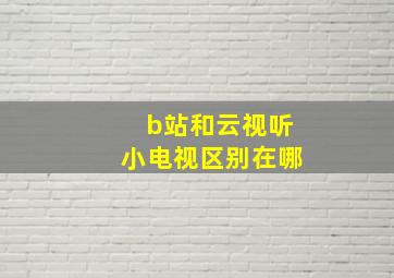 b站和云视听小电视区别在哪