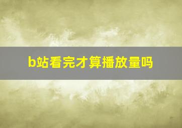 b站看完才算播放量吗