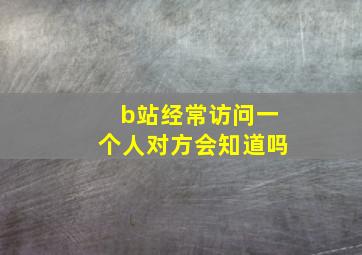 b站经常访问一个人对方会知道吗