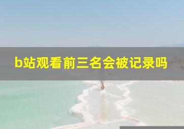 b站观看前三名会被记录吗