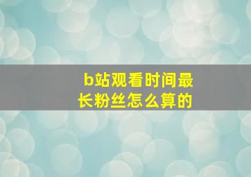 b站观看时间最长粉丝怎么算的