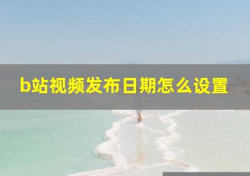 b站视频发布日期怎么设置