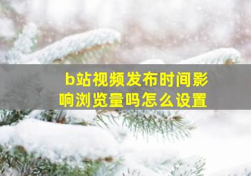 b站视频发布时间影响浏览量吗怎么设置