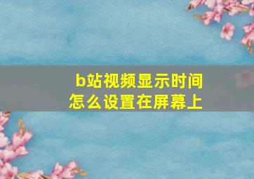 b站视频显示时间怎么设置在屏幕上