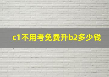 c1不用考免费升b2多少钱