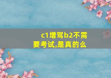 c1增驾b2不需要考试,是真的么