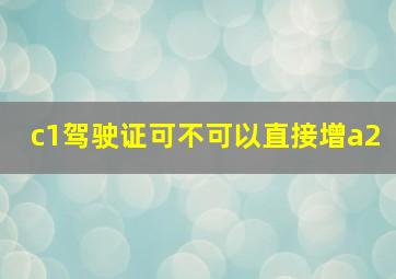 c1驾驶证可不可以直接增a2