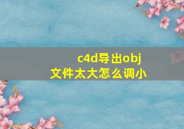 c4d导出obj文件太大怎么调小