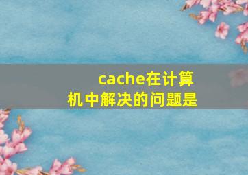 cache在计算机中解决的问题是