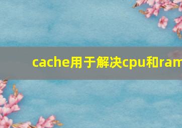 cache用于解决cpu和ram