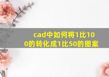 cad中如何将1比100的转化成1比50的图案