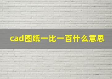 cad图纸一比一百什么意思