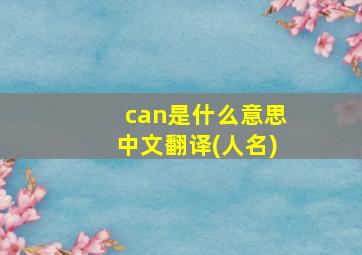 can是什么意思中文翻译(人名)