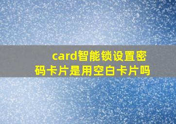 card智能锁设置密码卡片是用空白卡片吗