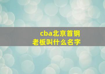 cba北京首钢老板叫什么名字