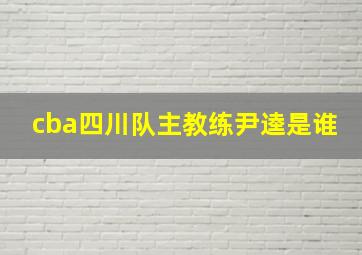 cba四川队主教练尹逵是谁