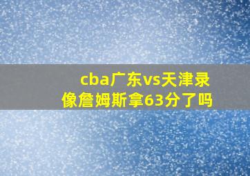 cba广东vs天津录像詹姆斯拿63分了吗