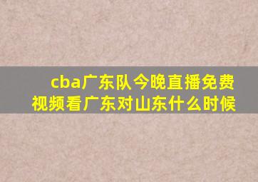 cba广东队今晚直播免费视频看广东对山东什么时候