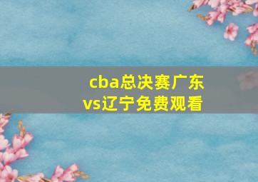 cba总决赛广东vs辽宁免费观看