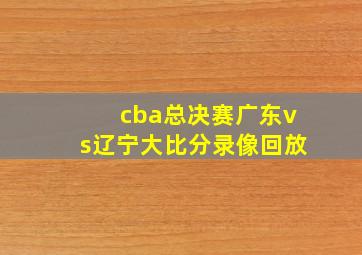 cba总决赛广东vs辽宁大比分录像回放