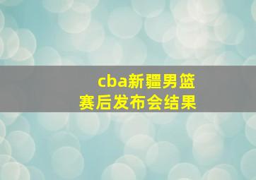 cba新疆男篮赛后发布会结果