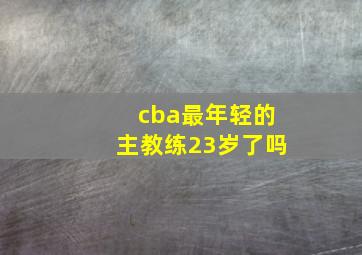 cba最年轻的主教练23岁了吗