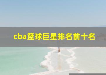 cba篮球巨星排名前十名