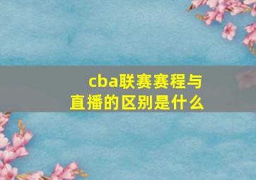 cba联赛赛程与直播的区别是什么