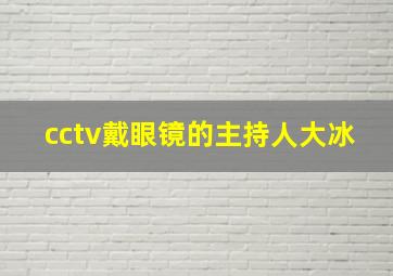 cctv戴眼镜的主持人大冰