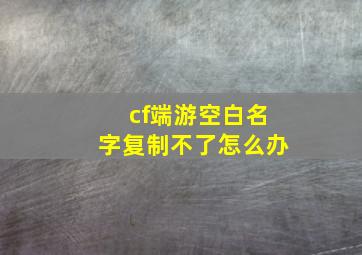 cf端游空白名字复制不了怎么办