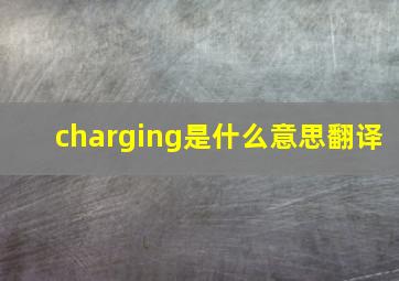 charging是什么意思翻译