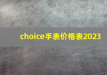 choice手表价格表2023